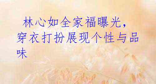  林心如全家福曝光，穿衣打扮展现个性与品味