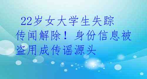  22岁女大学生失踪传闻解除！身份信息被盗用成传谣源头 