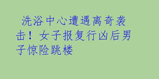  洗浴中心遭遇离奇袭击！女子报复行凶后男子惊险跳楼
