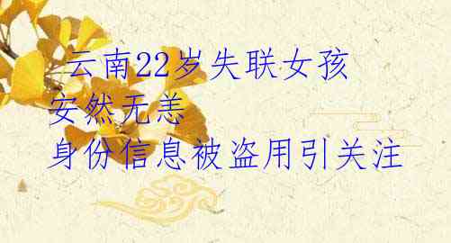  云南22岁失联女孩安然无恙 身份信息被盗用引关注