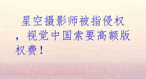  星空摄影师被指侵权，视觉中国索要高额版权费！