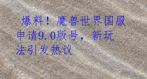  爆料！魔兽世界国服申请9.0版号，新玩法引发热议