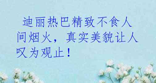  迪丽热巴精致不食人间烟火，真实美貌让人叹为观止！ 