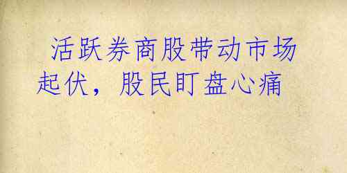 活跃券商股带动市场起伏,股民盯盘心痛