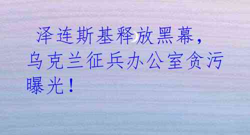 泽连斯基释放黑幕,乌克兰征兵办公室贪污曝光!