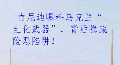 肯尼迪曝料乌克兰“生化武器”,背后隐藏险恶陷阱!