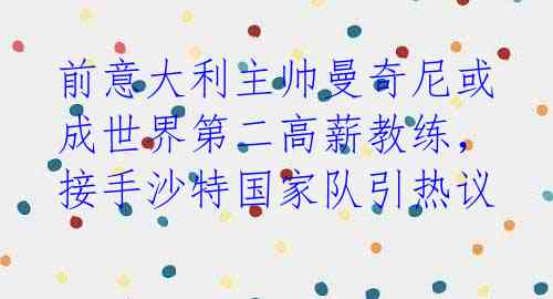 前意大利主帅曼奇尼或成世界第二高薪教练，接手沙特国家队引热议 