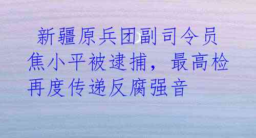  新疆原兵团副司令员焦小平被逮捕，最高检再度传递反腐强音 