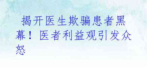  揭开医生欺骗患者黑幕！医者利益观引发众怒 