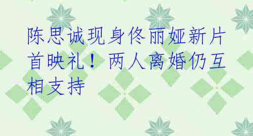 陈思诚现身佟丽娅新片首映礼!两人离婚仍互相支持