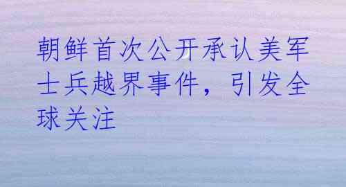朝鲜首次公开承认美军士兵越界事件,引发全球关注