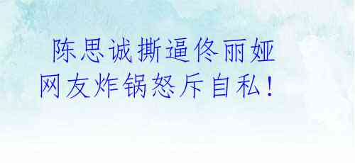  陈思诚撕逼佟丽娅  网友炸锅怒斥自私! 