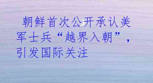朝鲜首次公开承认美军士兵“越界入朝”,引发国际关注