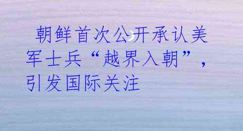  朝鲜首次公开承认美军士兵“越界入朝”，引发国际关注 