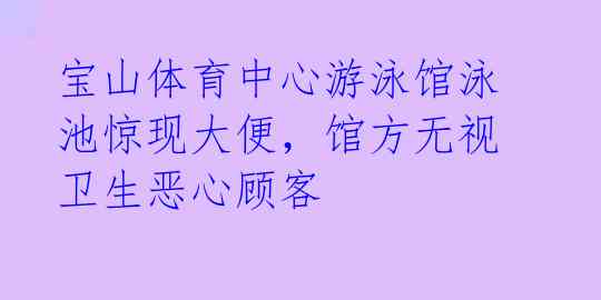 宝山体育中心游泳馆泳池惊现大便,馆方无视卫生恶心顾客