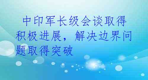 中印军长级会谈取得积极进展,解决边界问题取得突破