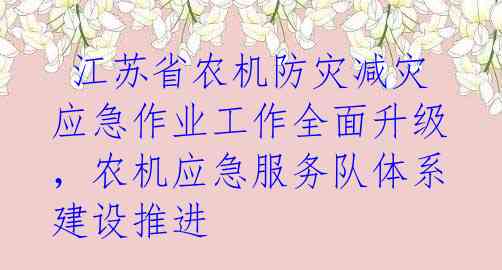  江苏省农机防灾减灾应急作业工作全面升级，农机应急服务队体系建设推进