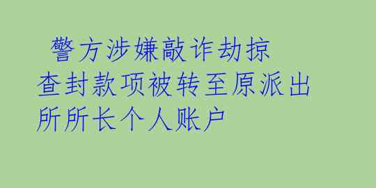  警方涉嫌敲诈劫掠 查封款项被转至原派出所所长个人账户 