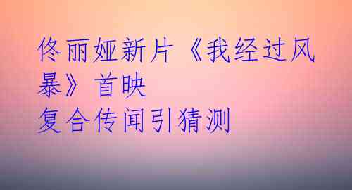 佟丽娅新片《我经过风暴》首映 复合传闻引猜测