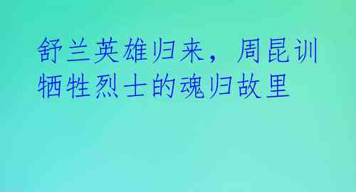 舒兰英雄归来，周昆训牺牲烈士的魂归故里