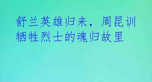 舒兰英雄归来，周昆训牺牲烈士的魂归故里 