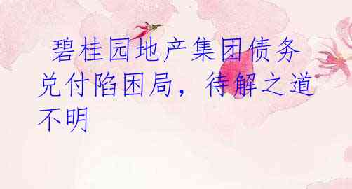  碧桂园地产集团债务兑付陷困局，待解之道不明
