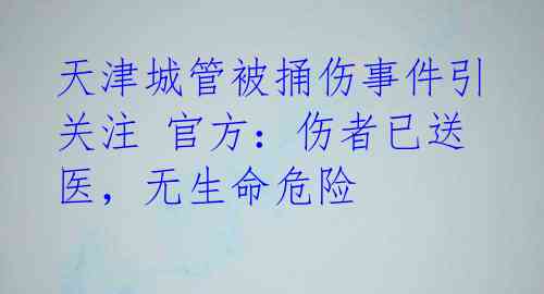 天津城管被捅伤事件引关注 官方：伤者已送医，无生命危险