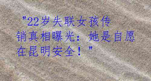  "22岁失联女孩传销真相曝光：她是自愿在昆明安全！"