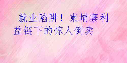  就业陷阱！柬埔寨利益链下的惊人倒卖