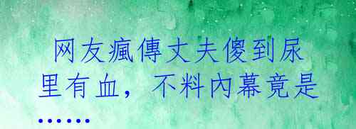  网友瘋傳丈夫傻到尿里有血，不料內幕竟是……