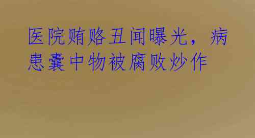 医院贿赂丑闻曝光，病患囊中物被腐败炒作