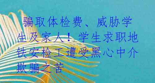  骗取体检费、威胁学生及家人！学生求职地铁安检工遭受黑心中介欺骗之苦