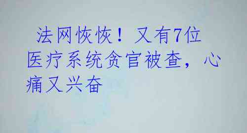  法网恢恢！又有7位医疗系统贪官被查，心痛又兴奋