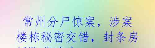  常州分尸惊案，涉案楼栋秘密交错，封条房间隐藏谜底