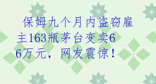  保姆九个月内盗窃雇主163瓶茅台变卖66万元，网友震惊！