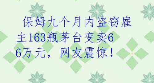  保姆九个月内盗窃雇主163瓶茅台变卖66万元，网友震惊！ 