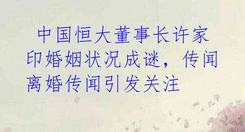  中国恒大董事长许家印婚姻状况成谜，传闻离婚传闻引发关注