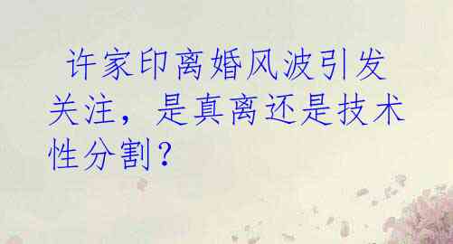  许家印离婚风波引发关注，是真离还是技术性分割？ 