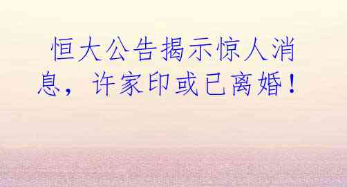  恒大公告揭示惊人消息，许家印或已离婚！