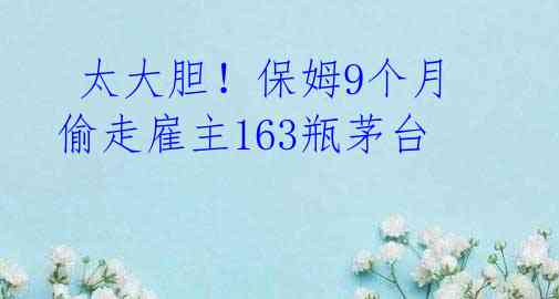  太大胆！保姆9个月偷走雇主163瓶茅台 