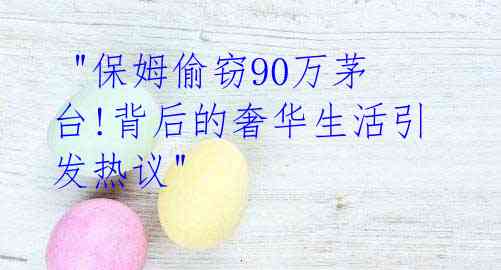  "保姆偷窃90万茅台!背后的奢华生活引发热议"