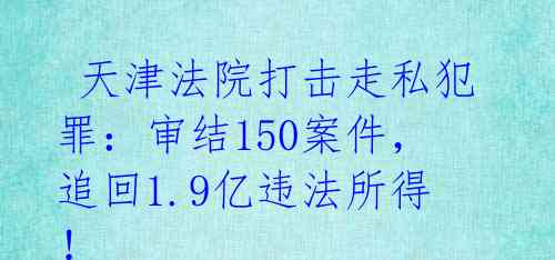  天津法院打击走私犯罪：审结150案件，追回1.9亿违法所得！ 