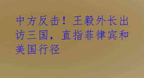 中方反击！王毅外长出访三国，直指菲律宾和美国行径