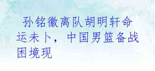  孙铭徽离队胡明轩命运未卜，中国男篮备战困境现