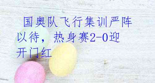  国奥队飞行集训严阵以待，热身赛2-0迎开门红