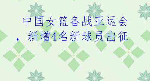  中国女篮备战亚运会，新增4名新球员出征