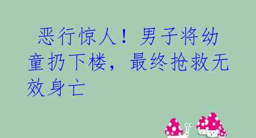  恶行惊人！男子将幼童扔下楼，最终抢救无效身亡