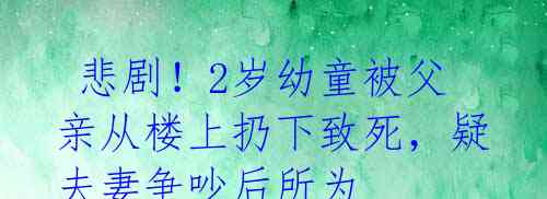  悲剧！2岁幼童被父亲从楼上扔下致死，疑夫妻争吵后所为