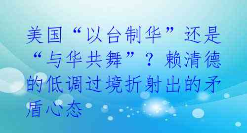 美国“以台制华”还是“与华共舞”？赖清德的低调过境折射出的矛盾心态 