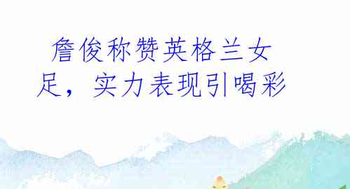  詹俊称赞英格兰女足，实力表现引喝彩